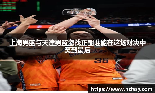 上海男篮与天津男篮激战正酣谁能在这场对决中笑到最后