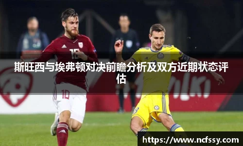 斯旺西与埃弗顿对决前瞻分析及双方近期状态评估