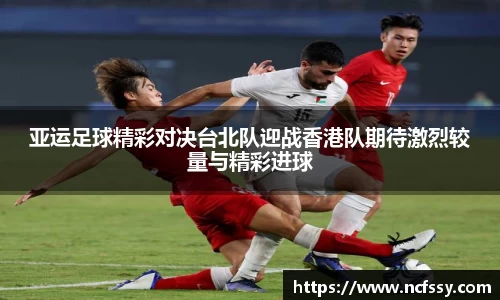 亚运足球精彩对决台北队迎战香港队期待激烈较量与精彩进球