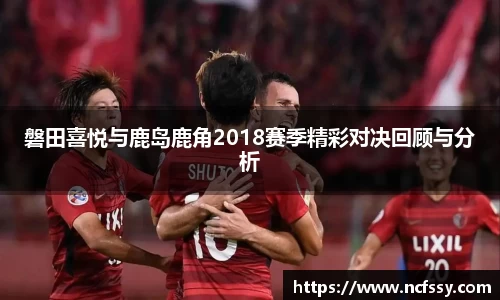 磐田喜悦与鹿岛鹿角2018赛季精彩对决回顾与分析